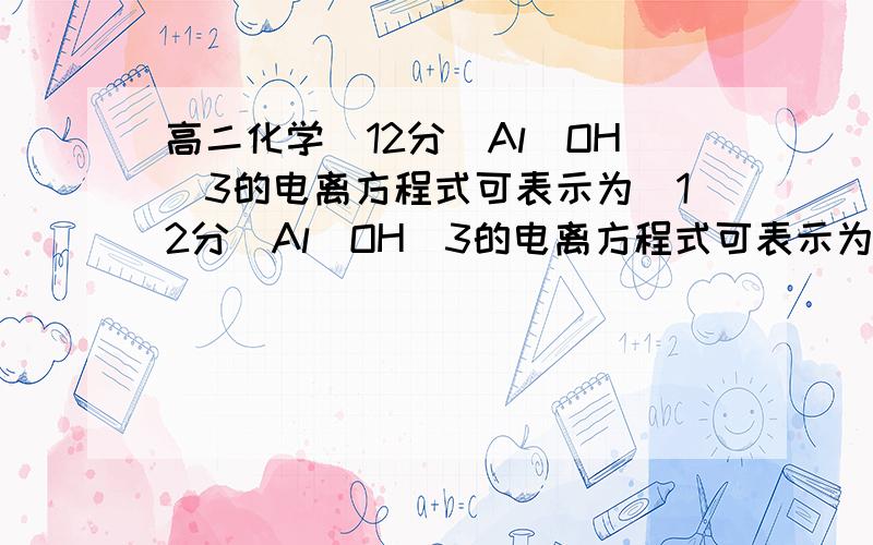 高二化学（12分）Al(OH)3的电离方程式可表示为（12分）Al(OH)3的电离方程式可表示为：H­2O+AlO+H+Al(OH)3Al3平衡移动原理解释下列有关问题：（1）向Al(OH)3沉淀中加入盐酸,沉淀溶解,其原因是_____