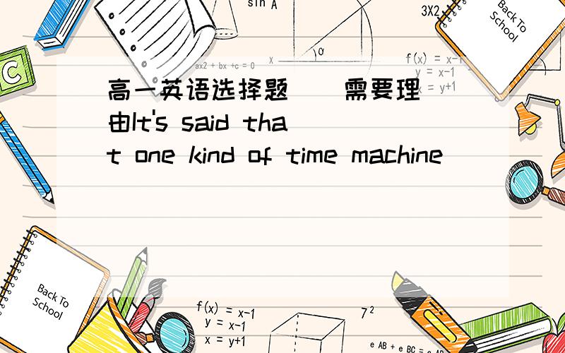 高一英语选择题    需要理由It's said that one kind of time machine _____ by a sceientist ,with which man can travel wherever he would like. A.had been invented         B.has been invented C.had been dicovered        D.has discovered