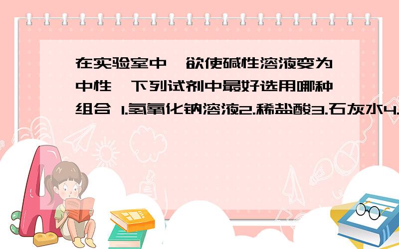 在实验室中,欲使碱性溶液变为中性,下列试剂中最好选用哪种组合 1.氢氧化钠溶液2.稀盐酸3.石灰水4.酚酞试液答案不唯一,用哪种写序号即可,最好说说为什么