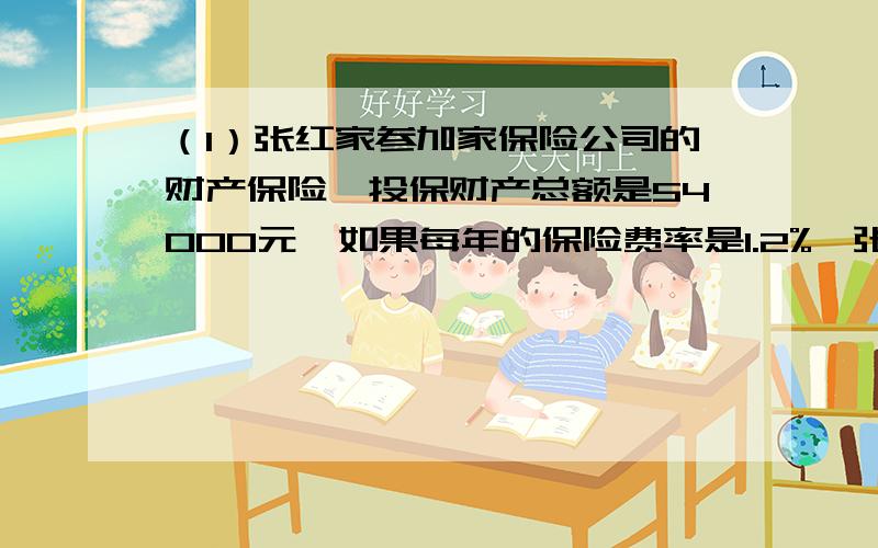 （1）张红家参加家保险公司的财产保险,投保财产总额是54000元,如果每年的保险费率是1.2%,张红家每年应付保险费（ ）元.（2）敬老院有5位老人,他们的平均年龄是81岁.其中4位的年龄分别是84