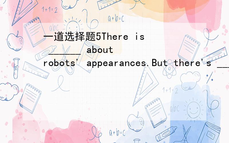 一道选择题5There is ______ about robots' appearances.But there's ______ about their uses.A.good nothing,interesting somethingB.nothing good,something interestingC.anything good, something interestingD.good anything,interesting anything