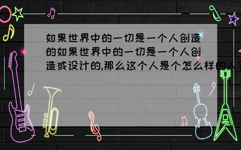 如果世界中的一切是一个人创造的如果世界中的一切是一个人创造或设计的,那么这个人是个怎么样的人?
