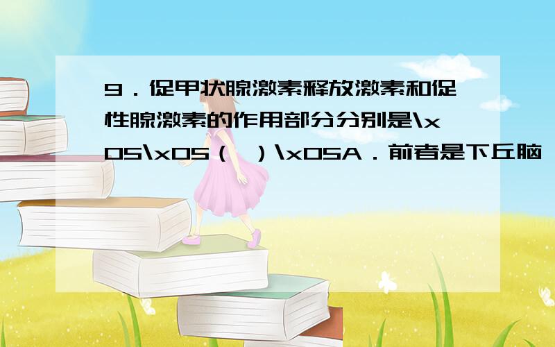 9．促甲状腺激素释放激素和促性腺激素的作用部分分别是\x05\x05（ ）\x05A．前者是下丘脑,后者是垂体\x05B．前者是垂体,后者是性腺\x05C．两都是下丘脑\x05\x05D．两者都是垂体选什么啊.怎么想