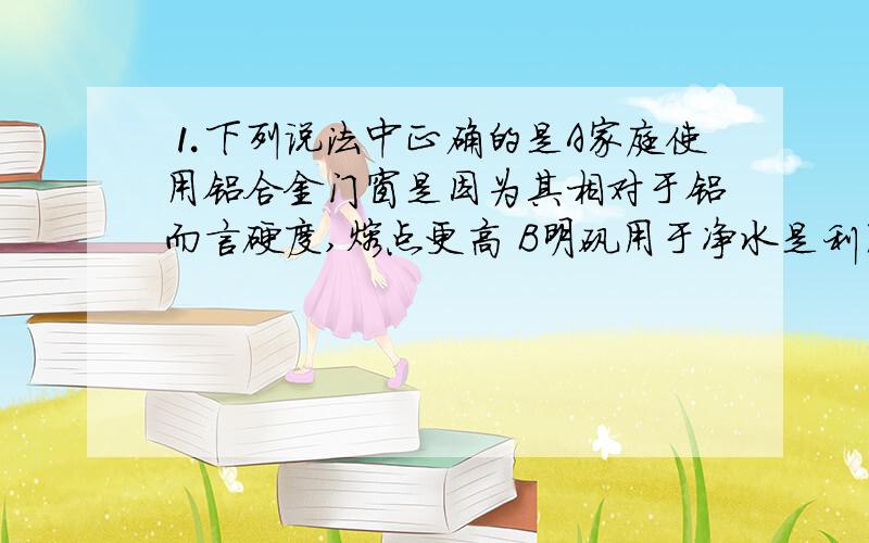 ⒈下列说法中正确的是A家庭使用铝合金门窗是因为其相对于铝而言硬度,熔点更高 B明矾用于净水是利用其强氧化性 C SO2具有漂白性,所以常用于馒头等的漂白 D雾在阳光照射下可观察到丁达尔