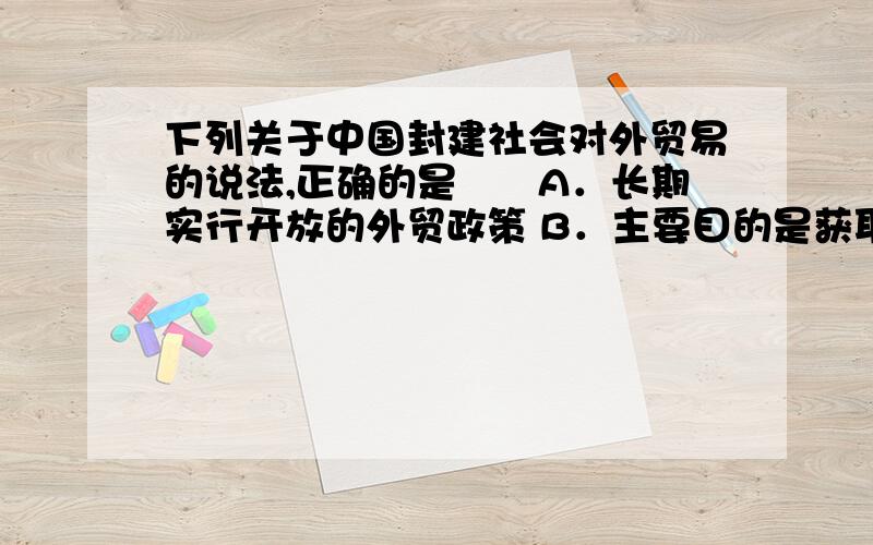 下列关于中国封建社会对外贸易的说法,正确的是　　A．长期实行开放的外贸政策 B．主要目的是获取最大的经济利益　　C．政府对外贸事务基本不管 D．外贸税收成为政府主要收入来源这道