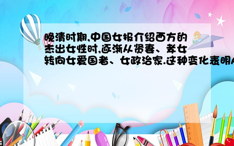 晚清时期,中国女报介绍西方的杰出女性时,逐渐从贤妻、孝女转向女爱国者、女政治家.这种变化表明A．革命取代改良成为主流思潮 B．西方正进行资产阶级革命C．中国女性的政治地位已与男