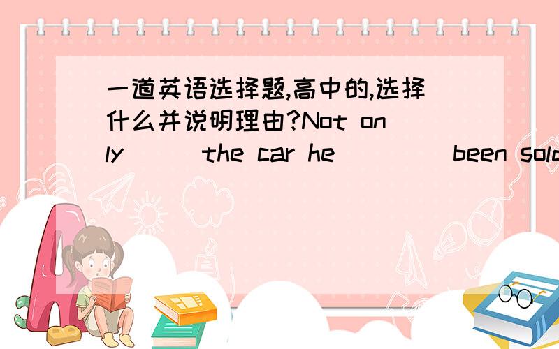 一道英语选择题,高中的,选择什么并说明理由?Not only（  ）the car he (   ) been sold by his son for gambling debts but also his new house.1,has.had      2,has.has