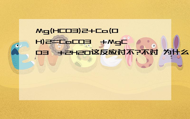 Mg(HCO3)2+Ca(OH)2=CaCO3↓+MgCO3↓+2H2O这反应对不?不对 为什么