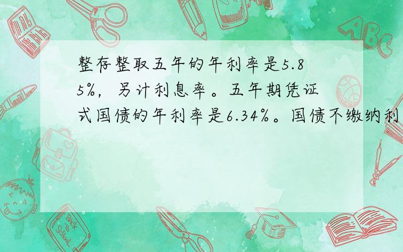 整存整取五年的年利率是5.85%，另计利息率。五年期凭证式国债的年利率是6.34%。国债不缴纳利息税。小敏的爸爸有5000远，请你帮他算一算，购买五年期凭证式国债比整存整取五年要多了多