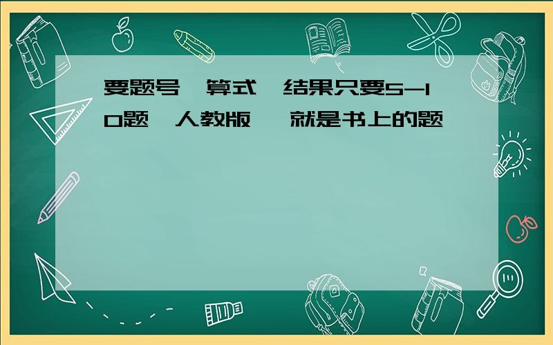 要题号、算式、结果只要5-10题【人教版 】就是书上的题