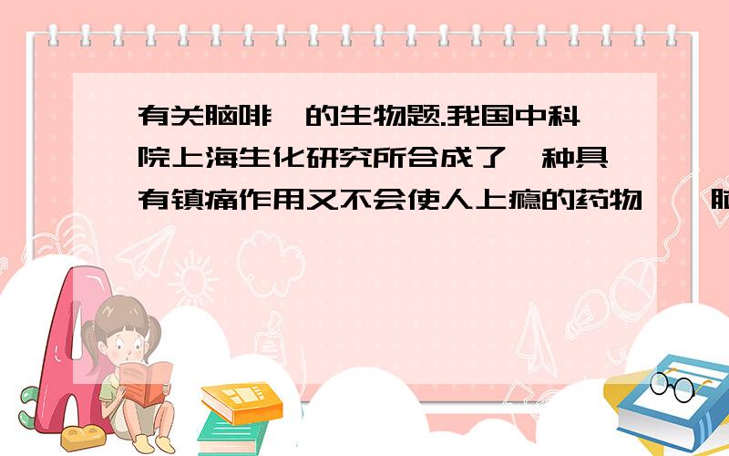 有关脑啡肽的生物题.我国中科院上海生化研究所合成了一种具有镇痛作用又不会使人上瘾的药物——脑啡肽,下面是它的结构简式：（6分）（1）脑啡肽是由有（ ）氨基酸失去（ ）分子水而