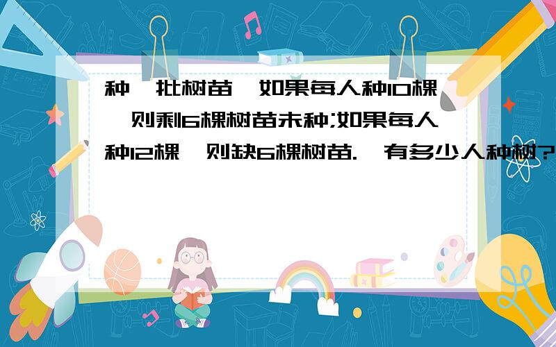 种一批树苗,如果每人种10棵,则剩6棵树苗未种;如果每人种12棵,则缺6棵树苗.,有多少人种树?(列方程).