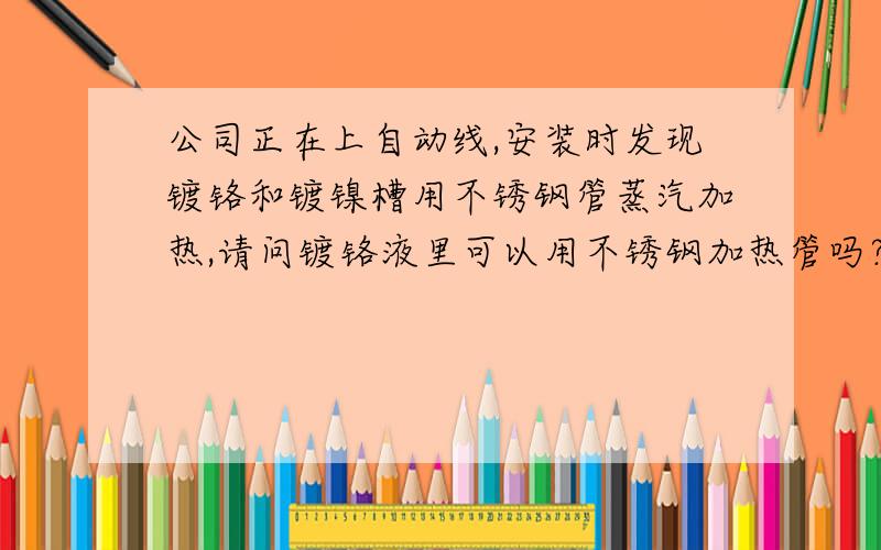 公司正在上自动线,安装时发现镀铬和镀镍槽用不锈钢管蒸汽加热,请问镀铬液里可以用不锈钢加热管吗?我的意思是在镀铬液不腐蚀不锈钢管吗?