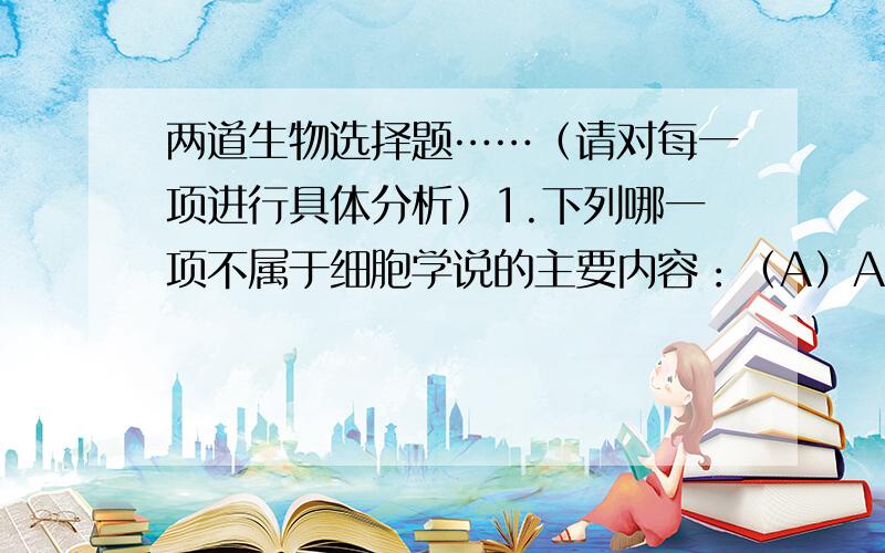 两道生物选择题……（请对每一项进行具体分析）1.下列哪一项不属于细胞学说的主要内容：（A）A.所有生物都是由细胞构成的B.所有动植物都是由细胞构成的C.细胞是生物结构功能的基本单