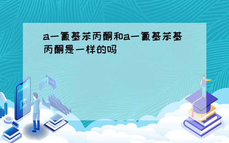 a一氰基苯丙酮和a一氰基苯基丙酮是一样的吗