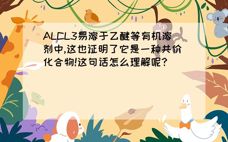 ALCL3易溶于乙醚等有机溶剂中,这也证明了它是一种共价化合物!这句话怎么理解呢?