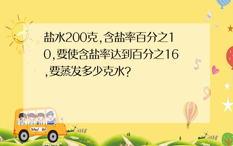 盐水200克,含盐率百分之10,要使含盐率达到百分之16,要蒸发多少克水?