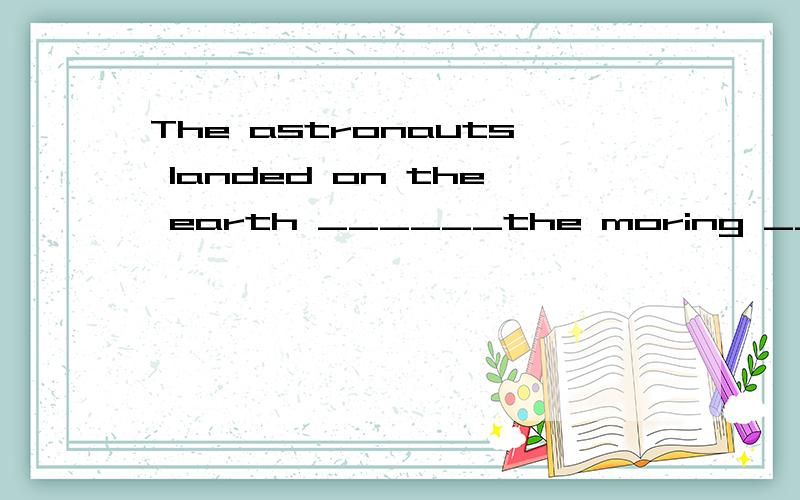 The astronauts landed on the earth ______the moring ______ October 17.A,on in B,in on C,on of D in of