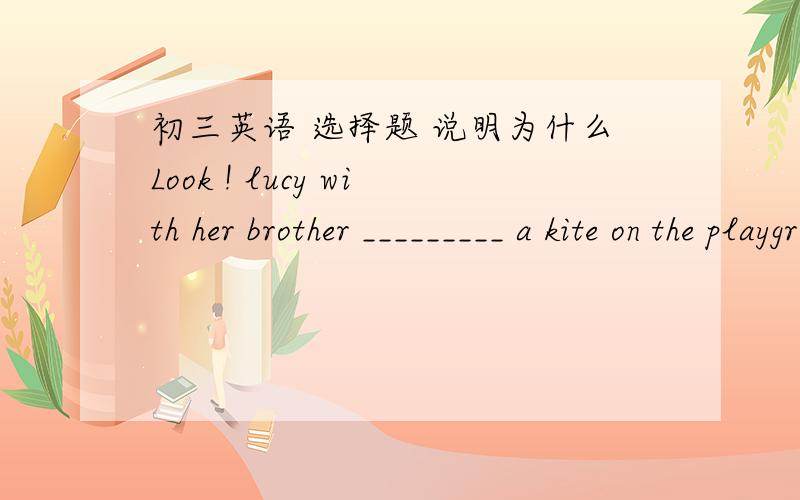 初三英语 选择题 说明为什么Look ! lucy with her brother _________ a kite on the playground A, are flying   B, flying  C, fly   D, is flying The Americans  ______  ' Toufuy' _______ Chinese A, lent  to   B, to   C,   of   D, with