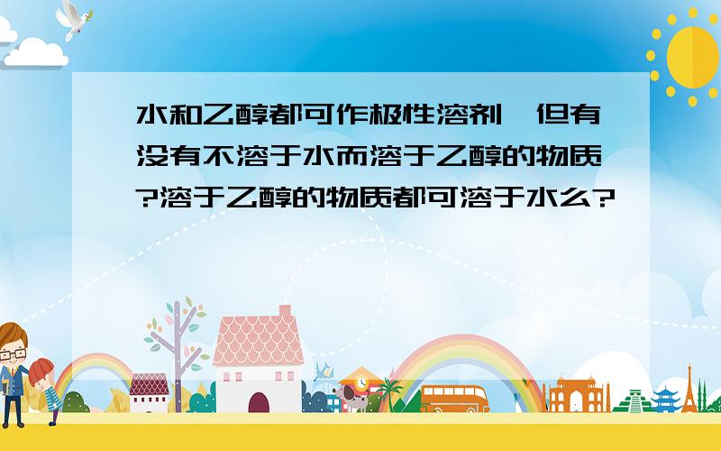 水和乙醇都可作极性溶剂,但有没有不溶于水而溶于乙醇的物质?溶于乙醇的物质都可溶于水么?