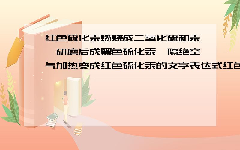 红色硫化汞燃烧成二氧化硫和汞,研磨后成黑色硫化汞,隔绝空气加热变成红色硫化汞的文字表达式红色的硫化汞在空气中灼烧有汞生成,同时形成二氧化硫,汞和硫在一起研磨成黑色硫化汞,黑