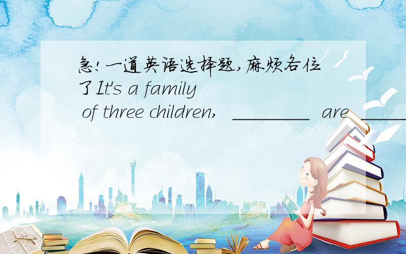 急!一道英语选择题,麻烦各位了It's a family of three children,  ________  are  ________  the Internet. A. all of them; fond of         B. both who; made up of C. all of whom; addicted to     D. all which; satisfied with 为什么选C,不