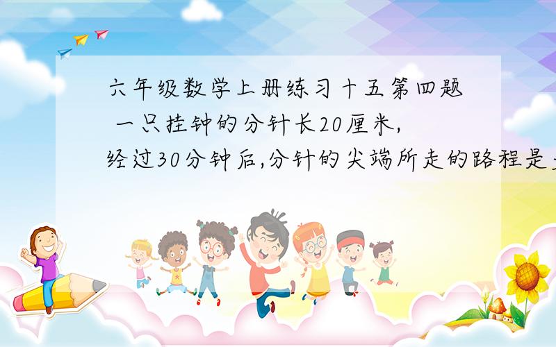 六年级数学上册练习十五第四题 一只挂钟的分针长20厘米,经过30分钟后,分针的尖端所走的路程是多少厘米?经过45分钟呢?