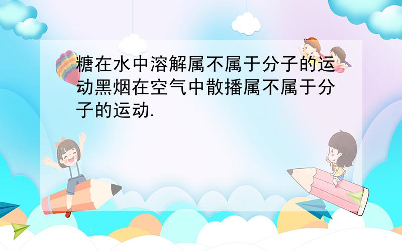 糖在水中溶解属不属于分子的运动黑烟在空气中散播属不属于分子的运动.