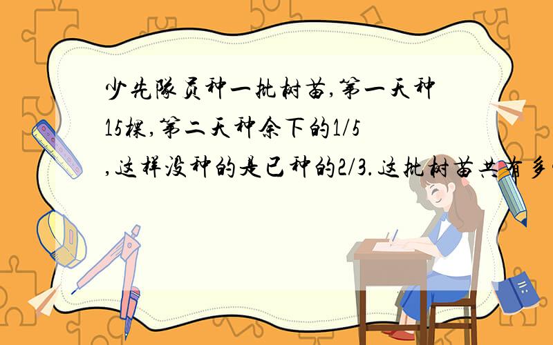 少先队员种一批树苗,第一天种15棵,第二天种余下的1/5,这样没种的是已种的2/3.这批树苗共有多少棵如果用方程解，