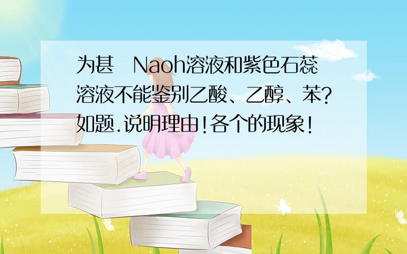 为甚麼Naoh溶液和紫色石蕊溶液不能鉴别乙酸、乙醇、苯?如题.说明理由!各个的现象!