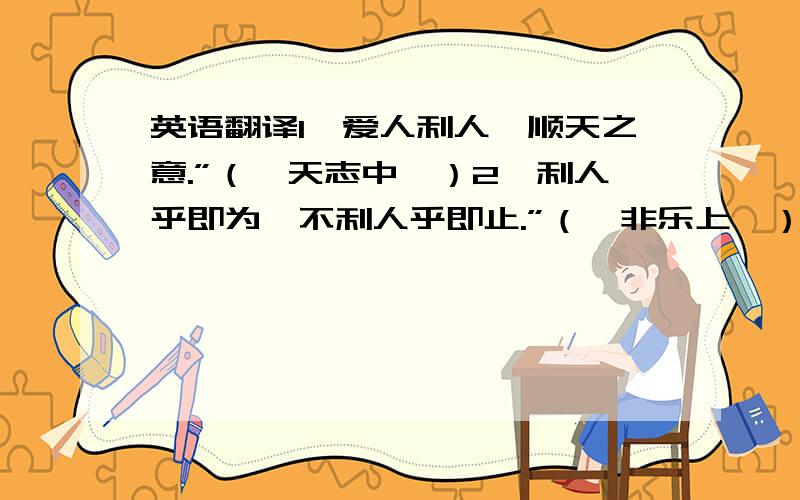 英语翻译1、爱人利人,顺天之意.”（《天志中》）2、利人乎即为,不利人乎即止.”（《非乐上》）3、“兴天下之利,除天下之害.”4、“义,利也.”（《墨经上》）“义,利不义,害.”（《墨子&