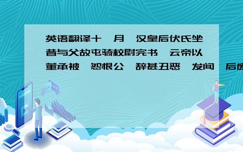 英语翻译十一月,汉皇后伏氏坐昔与父故屯骑校尉完书,云帝以董承被诛怨恨公,辞甚丑恶,发闻,后废黜死,兄弟皆伏法.评曰：汉末,天下大乱,雄豪并起,而袁绍虎视四州,强胜莫敌.太祖运筹演谋,鞭