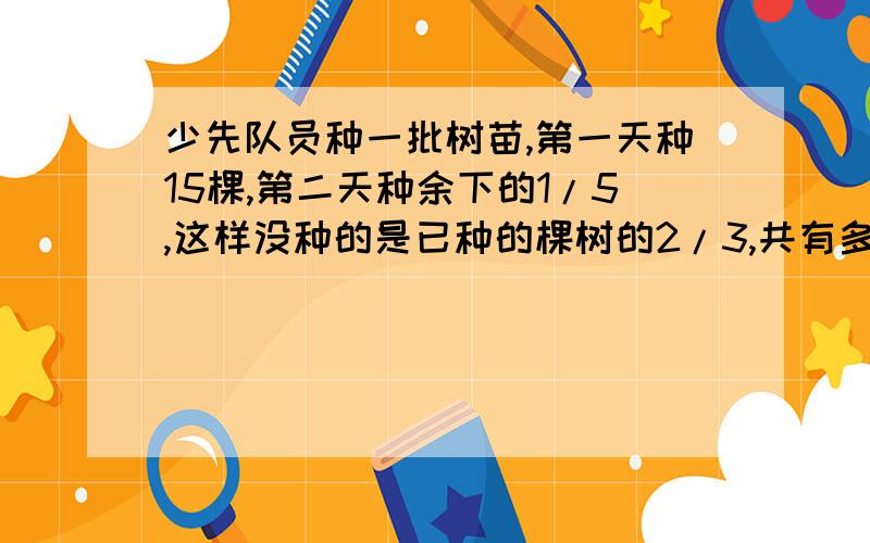 少先队员种一批树苗,第一天种15棵,第二天种余下的1/5,这样没种的是已种的棵树的2/3,共有多少棵?