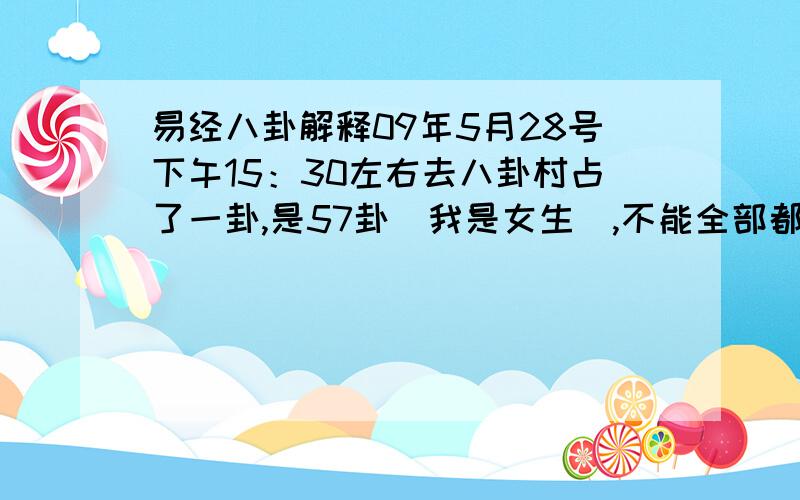 易经八卦解释09年5月28号下午15：30左右去八卦村占了一卦,是57卦（我是女生）,不能全部都理解,往那位知道之人相告一二,