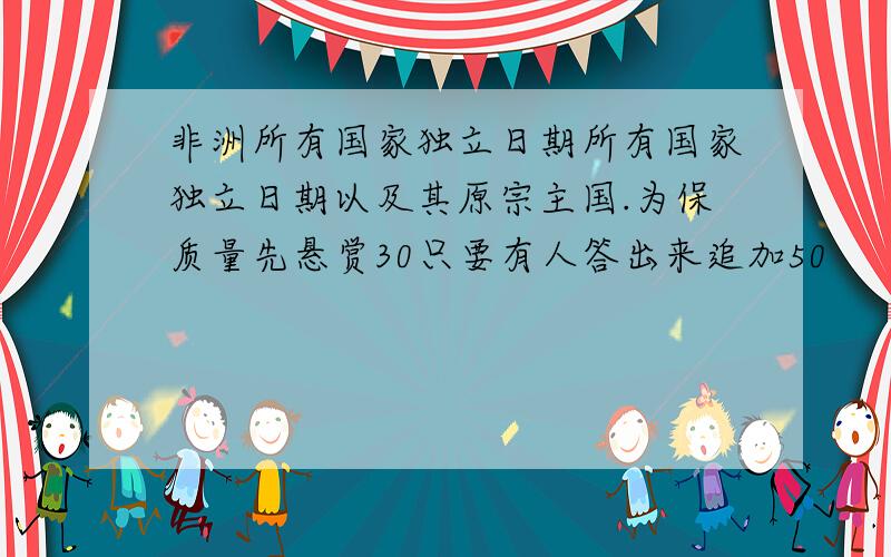 非洲所有国家独立日期所有国家独立日期以及其原宗主国.为保质量先悬赏30只要有人答出来追加50