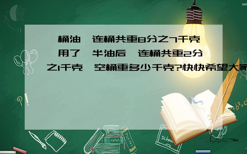 一桶油,连桶共重8分之7千克,用了一半油后,连桶共重2分之1千克,空桶重多少千克?快快希望大家做出来   很难的