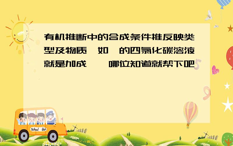 有机推断中的合成条件推反映类型及物质,如溴的四氯化碳溶液就是加成……哪位知道就帮下吧