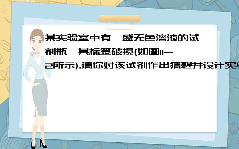 某实验室中有一盛无色溶液的试剂瓶,其标签破损(如图11-2所示).请你对该试剂作出猜想并设计实验验证.⑴ 猜