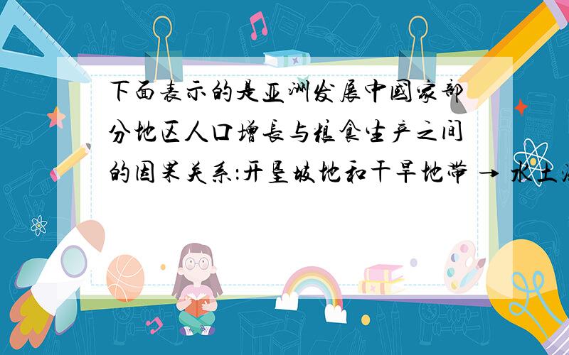 下面表示的是亚洲发展中国家部分地区人口增长与粮食生产之间的因果关系：开垦坡地和干旱地带 → 水土流失和土地沙化严重 →→↓↑ ↓人口增长→要求增产粮食→ 土地得不到休耕→ 土