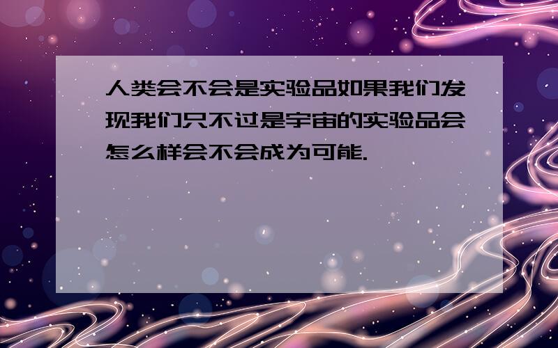 人类会不会是实验品如果我们发现我们只不过是宇宙的实验品会怎么样会不会成为可能.