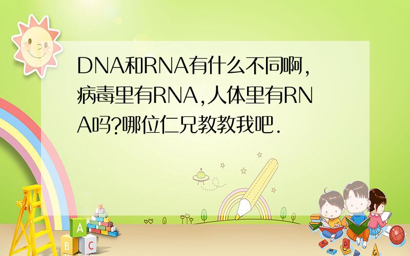 DNA和RNA有什么不同啊,病毒里有RNA,人体里有RNA吗?哪位仁兄教教我吧.