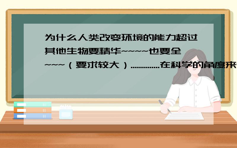 为什么人类改变环境的能力超过其他生物要精华~~~~也要全~~~（要求较大）..............在科学的角度来说