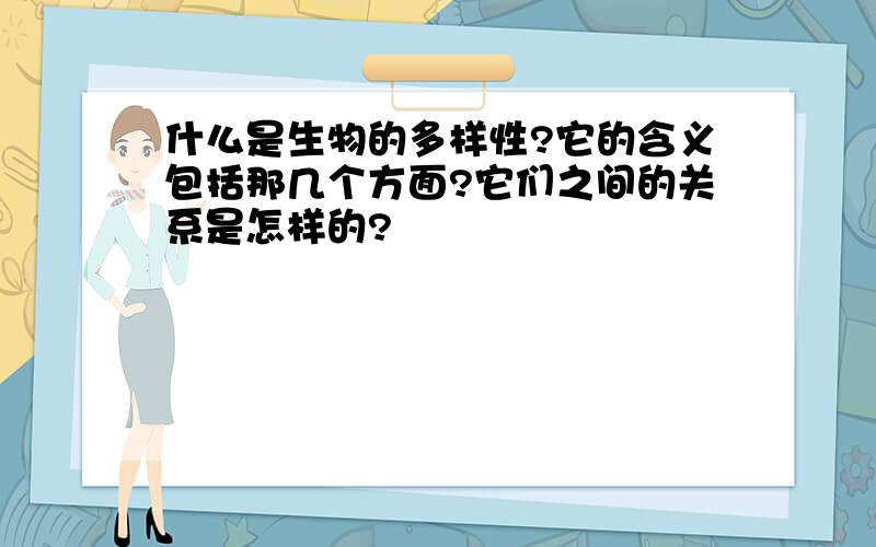 什么是生物的多样性?它的含义包括那几个方面?它们之间的关系是怎样的?