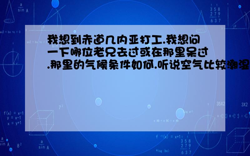 我想到赤道几内亚打工.我想问一下哪位老兄去过或在那里呆过.那里的气候条件如何.听说空气比较潮湿.日照时间比较短.降雨量大.适合祝你、咱们中国人去那里工作吗.最好是在那里呆过的.