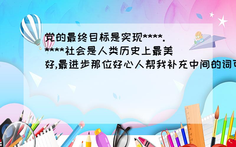 党的最终目标是实现****.****社会是人类历史上最美好,最进步那位好心人帮我补充中间的词可以吗?我急用