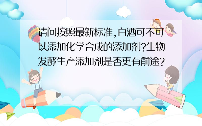 请问按照最新标准,白酒可不可以添加化学合成的添加剂?生物发酵生产添加剂是否更有前途?