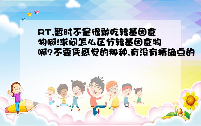 RT,暂时不是很敢吃转基因食物啊!求问怎么区分转基因食物啊?不要凭感觉的那种,有没有精确点的