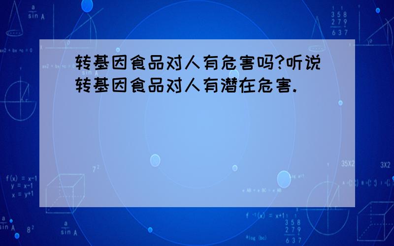 转基因食品对人有危害吗?听说转基因食品对人有潜在危害.