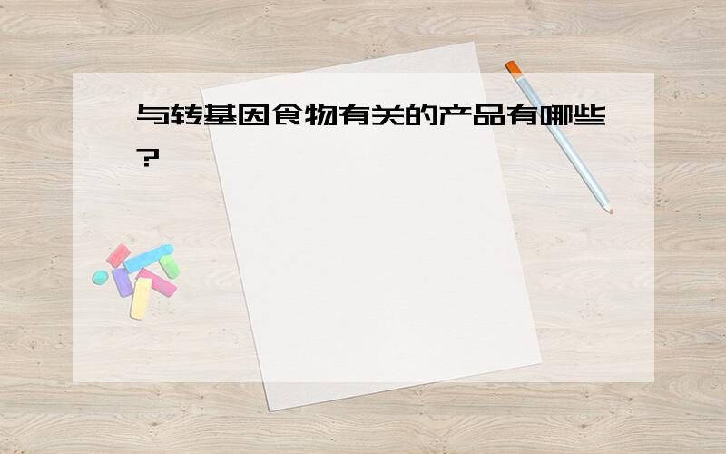 与转基因食物有关的产品有哪些?