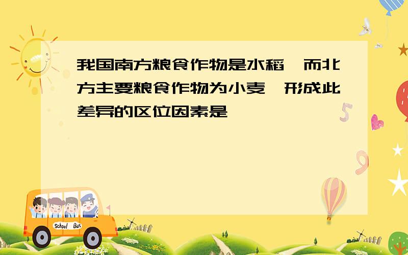 我国南方粮食作物是水稻,而北方主要粮食作物为小麦,形成此差异的区位因素是